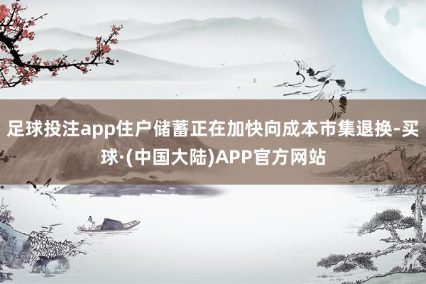 足球投注app住户储蓄正在加快向成本市集退换-买球·(中国大陆)APP官方网站
