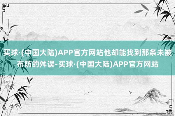 买球·(中国大陆)APP官方网站他却能找到那条未被布防的舛误-买球·(中国大陆)APP官方网站
