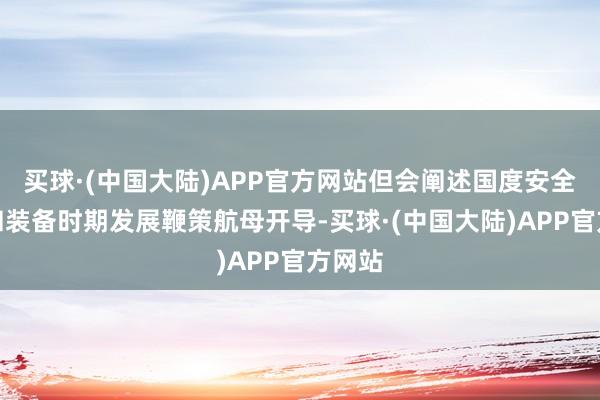 买球·(中国大陆)APP官方网站但会阐述国度安全需要和装备时期发展鞭策航母开导-买球·(中国大陆)APP官方网站