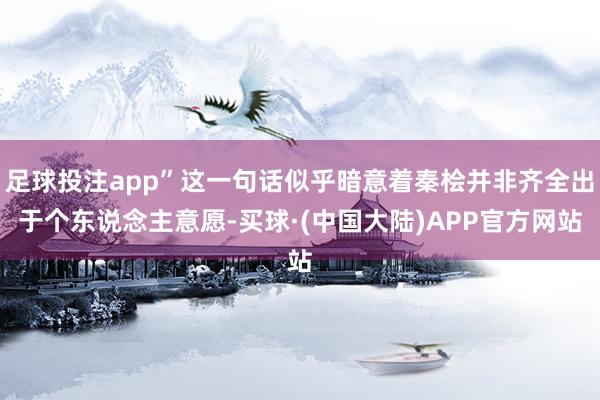 足球投注app”这一句话似乎暗意着秦桧并非齐全出于个东说念主意愿-买球·(中国大陆)APP官方网站