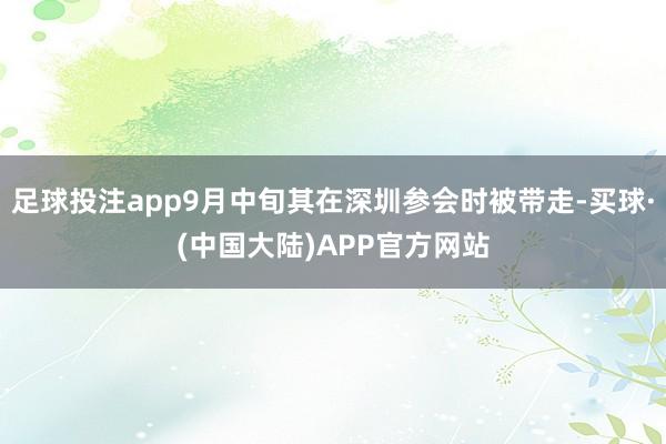 足球投注app9月中旬其在深圳参会时被带走-买球·(中国大陆)APP官方网站