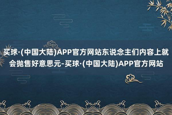 买球·(中国大陆)APP官方网站东说念主们内容上就会抛售好意思元-买球·(中国大陆)APP官方网站