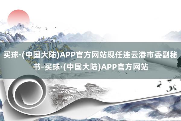 买球·(中国大陆)APP官方网站现任连云港市委副秘书-买球·(中国大陆)APP官方网站