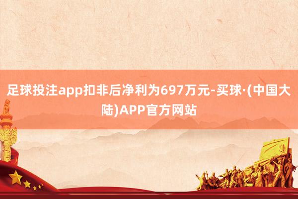 足球投注app扣非后净利为697万元-买球·(中国大陆)APP官方网站