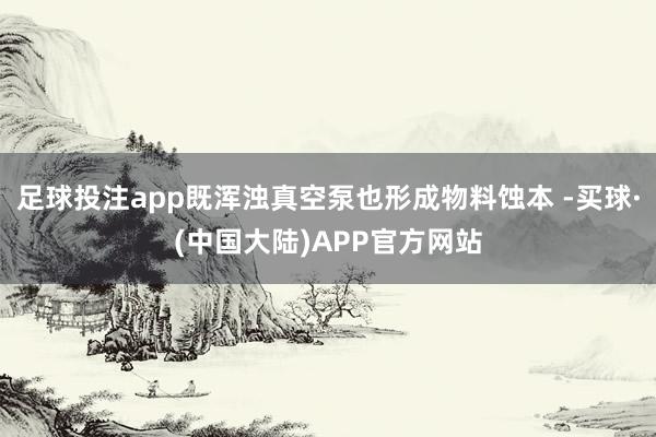 足球投注app既浑浊真空泵也形成物料蚀本 -买球·(中国大陆)APP官方网站