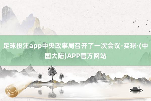 足球投注app中央政事局召开了一次会议-买球·(中国大陆)APP官方网站