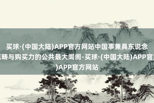 买球·(中国大陆)APP官方网站中国事兼具东说念主口范畴与购买力的公共最大阛阓-买球·(中国大陆)APP官方网站