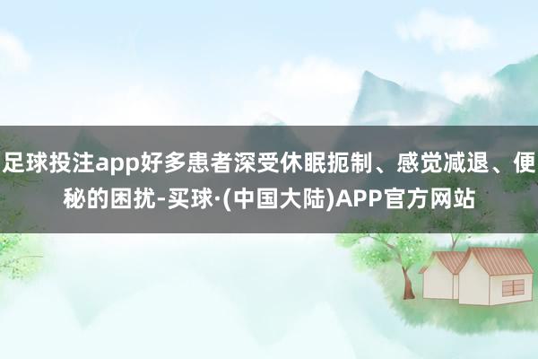 足球投注app好多患者深受休眠扼制、感觉减退、便秘的困扰-买球·(中国大陆)APP官方网站