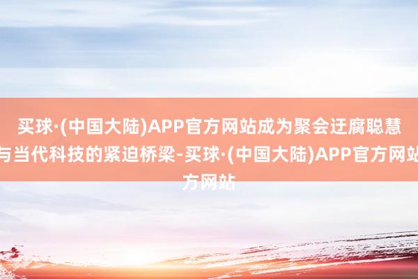 买球·(中国大陆)APP官方网站成为聚会迂腐聪慧与当代科技的紧迫桥梁-买球·(中国大陆)APP官方网站