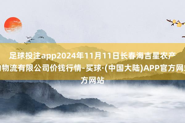 足球投注app2024年11月11日长春海吉星农产物物流有限公司价钱行情-买球·(中国大陆)APP官方网站