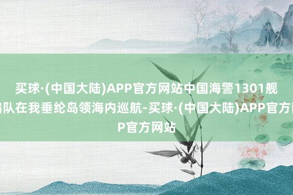 买球·(中国大陆)APP官方网站中国海警1301舰艇编队在我垂纶岛领海内巡航-买球·(中国大陆)APP官方网站