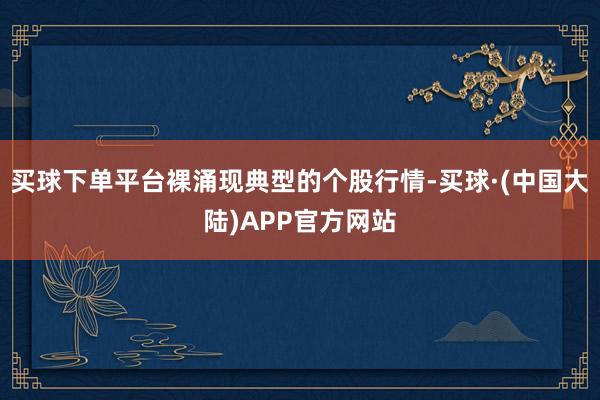 买球下单平台裸涌现典型的个股行情-买球·(中国大陆)APP官方网站