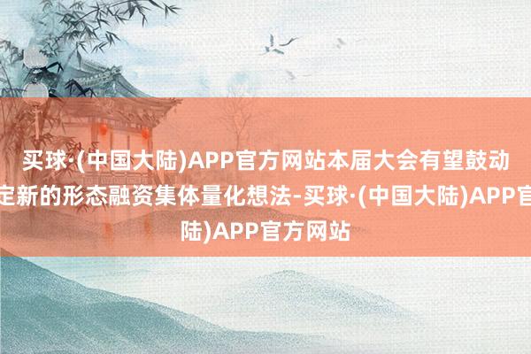 买球·(中国大陆)APP官方网站本届大会有望鼓动各方约定新的形态融资集体量化想法-买球·(中国大陆)APP官方网站