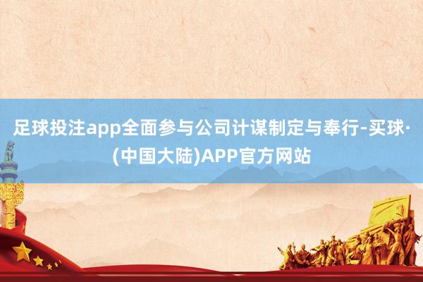 足球投注app全面参与公司计谋制定与奉行-买球·(中国大陆)APP官方网站