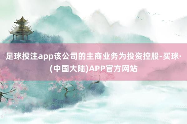 足球投注app该公司的主商业务为投资控股-买球·(中国大陆)APP官方网站
