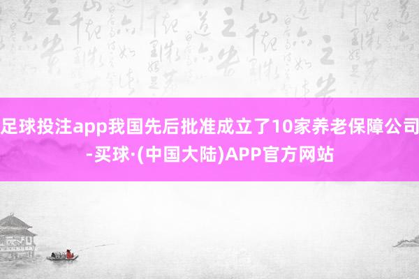 足球投注app我国先后批准成立了10家养老保障公司-买球·(中国大陆)APP官方网站