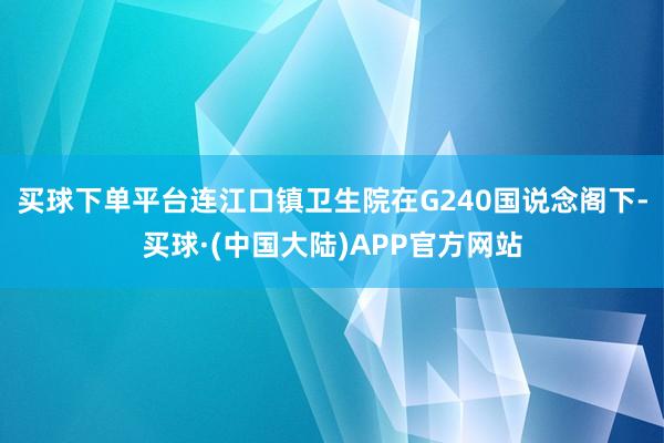 买球下单平台连江口镇卫生院在G240国说念阁下-买球·(中国大陆)APP官方网站