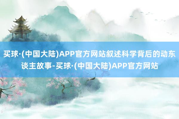 买球·(中国大陆)APP官方网站叙述科学背后的动东谈主故事-买球·(中国大陆)APP官方网站