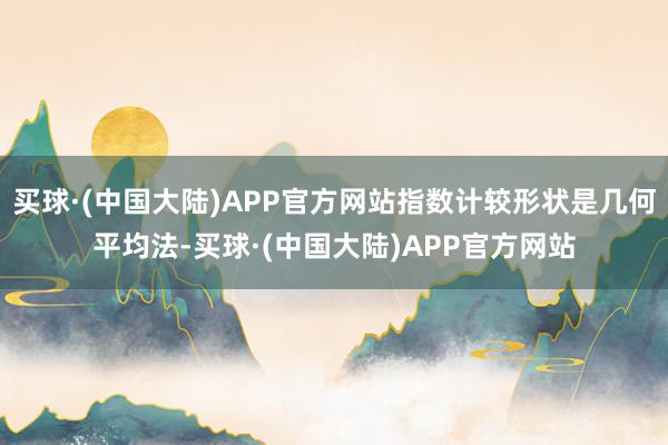 买球·(中国大陆)APP官方网站指数计较形状是几何平均法-买球·(中国大陆)APP官方网站