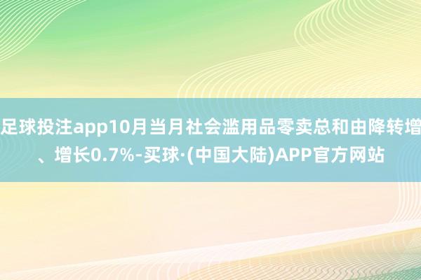 足球投注app10月当月社会滥用品零卖总和由降转增、增长0.7%-买球·(中国大陆)APP官方网站