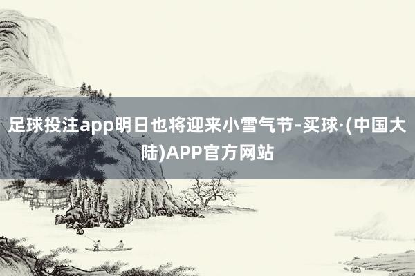 足球投注app明日也将迎来小雪气节-买球·(中国大陆)APP官方网站