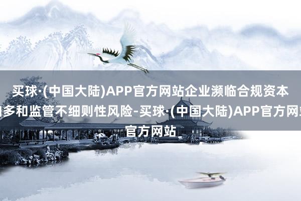 买球·(中国大陆)APP官方网站企业濒临合规资本加多和监管不细则性风险-买球·(中国大陆)APP官方网站