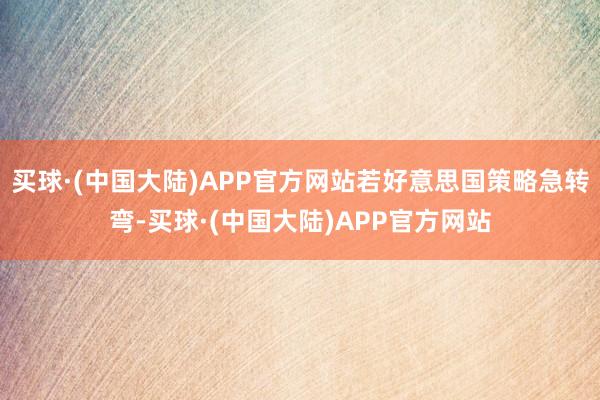 买球·(中国大陆)APP官方网站若好意思国策略急转弯-买球·(中国大陆)APP官方网站