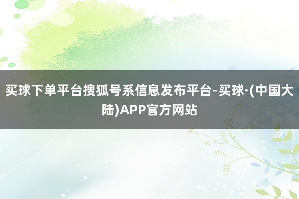 买球下单平台搜狐号系信息发布平台-买球·(中国大陆)APP官方网站