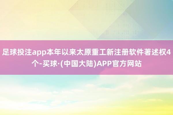 足球投注app本年以来太原重工新注册软件著述权4个-买球·(中国大陆)APP官方网站