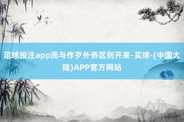 足球投注app而与作歹外侨区别开来-买球·(中国大陆)APP官方网站