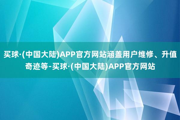买球·(中国大陆)APP官方网站涵盖用户维修、升值奇迹等-买球·(中国大陆)APP官方网站