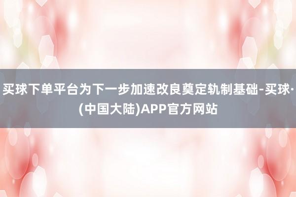 买球下单平台为下一步加速改良奠定轨制基础-买球·(中国大陆)APP官方网站
