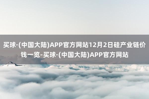 买球·(中国大陆)APP官方网站12月2日硅产业链价钱一览-买球·(中国大陆)APP官方网站