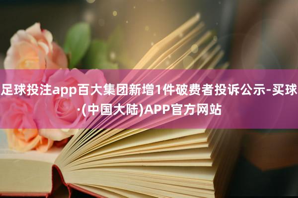 足球投注app百大集团新增1件破费者投诉公示-买球·(中国大陆)APP官方网站