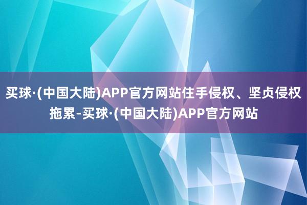 买球·(中国大陆)APP官方网站住手侵权、坚贞侵权拖累-买球·(中国大陆)APP官方网站