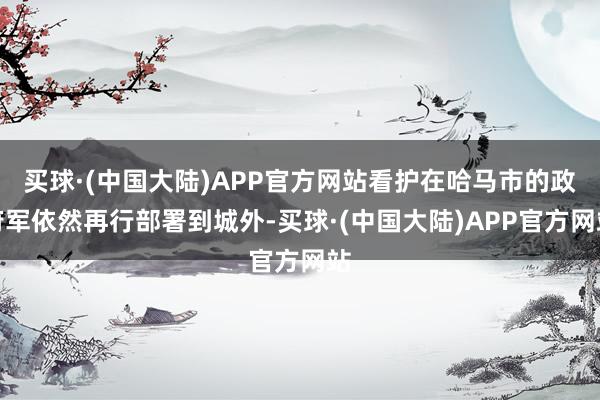 买球·(中国大陆)APP官方网站看护在哈马市的政府军依然再行部署到城外-买球·(中国大陆)APP官方网站