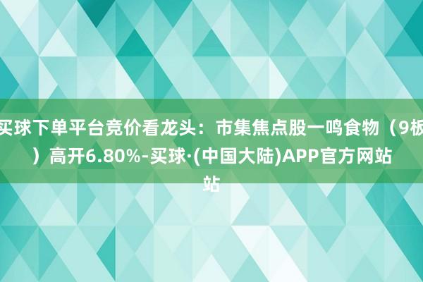 买球下单平台竞价看龙头：市集焦点股一鸣食物（9板）高开6.80%-买球·(中国大陆)APP官方网站