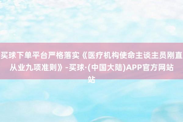 买球下单平台严格落实《医疗机构使命主谈主员刚直从业九项准则》-买球·(中国大陆)APP官方网站