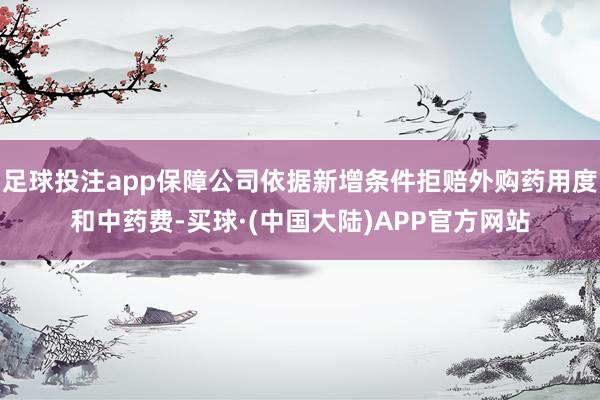 足球投注app保障公司依据新增条件拒赔外购药用度和中药费-买球·(中国大陆)APP官方网站