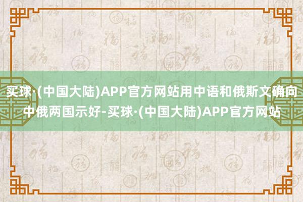 买球·(中国大陆)APP官方网站用中语和俄斯文确向中俄两国示好-买球·(中国大陆)APP官方网站