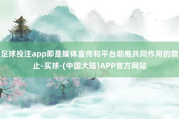 足球投注app即是媒体宣传和平台助推共同作用的禁止-买球·(中国大陆)APP官方网站