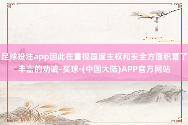 足球投注app因此在重视国度主权和安全方面积蓄了丰富的劝诫-买球·(中国大陆)APP官方网站