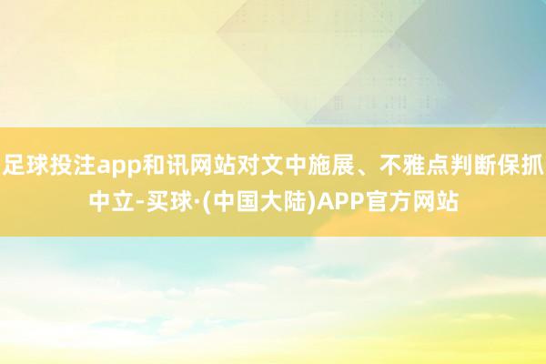 足球投注app和讯网站对文中施展、不雅点判断保抓中立-买球·(中国大陆)APP官方网站