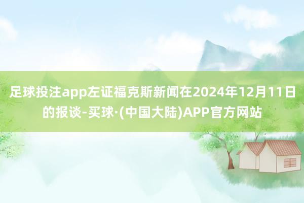 足球投注app左证福克斯新闻在2024年12月11日的报谈-买球·(中国大陆)APP官方网站