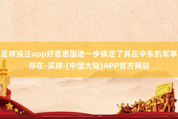 足球投注app好意思国进一步镇定了其在中东的军事存在-买球·(中国大陆)APP官方网站