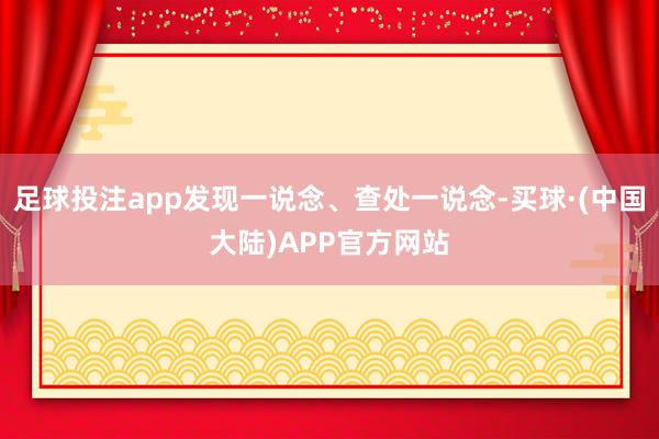 足球投注app发现一说念、查处一说念-买球·(中国大陆)APP官方网站