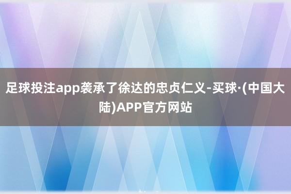 足球投注app袭承了徐达的忠贞仁义-买球·(中国大陆)APP官方网站