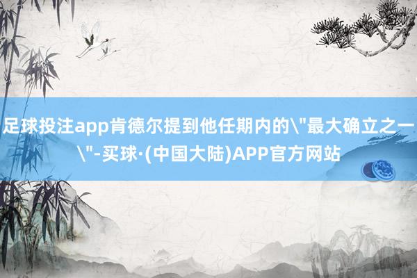 足球投注app肯德尔提到他任期内的