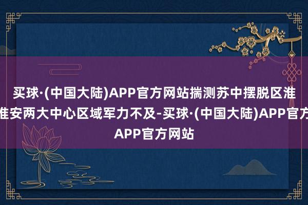 买球·(中国大陆)APP官方网站揣测苏中摆脱区淮阴、淮安两大中心区域军力不及-买球·(中国大陆)APP官方网站