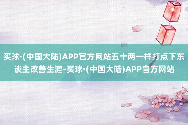 买球·(中国大陆)APP官方网站五十两一样打点下东谈主改善生涯-买球·(中国大陆)APP官方网站